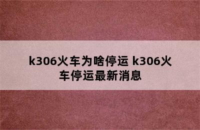 k306火车为啥停运 k306火车停运最新消息